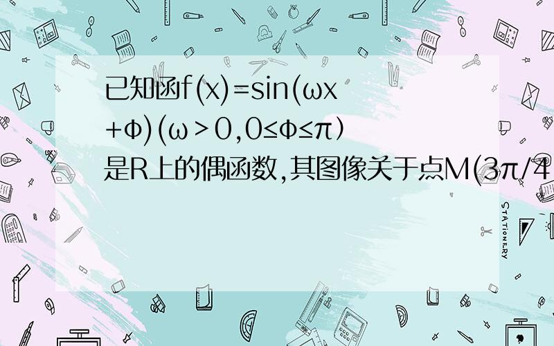 已知函f(x)=sin(ωx+φ)(ω＞0,0≤φ≤π）是R上的偶函数,其图像关于点M(3π/4,0)对称且在区间[0,π/2]上是单调函数，求ω和φ的值