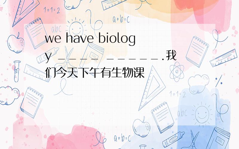 we have biology ____ _____.我们今天下午有生物课