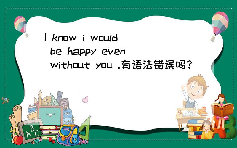 I know i would be happy even without you .有语法错误吗?