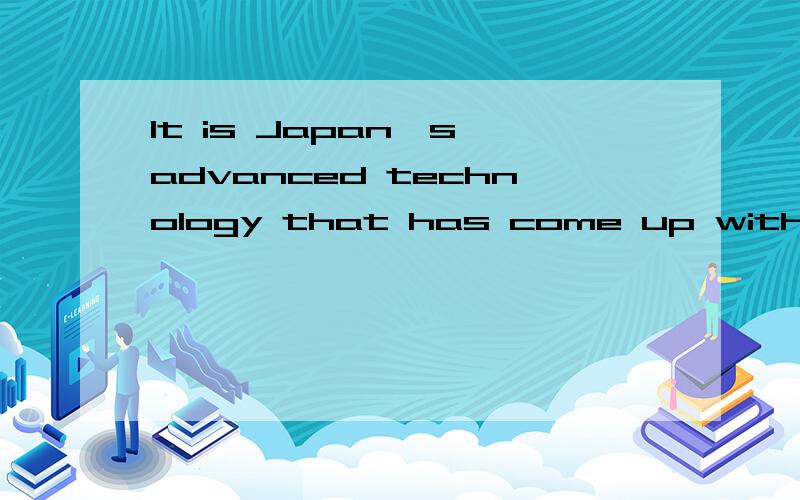 It is Japan's advanced technology that has come up with the answers.翻译