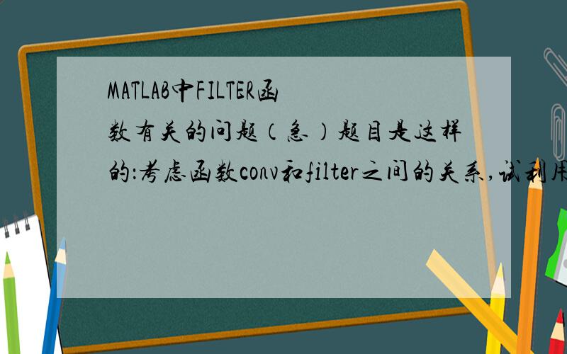 MATLAB中FILTER函数有关的问题（急）题目是这样的：考虑函数conv和filter之间的关系,试利用filter函数来实现离散时间信号的卷积.