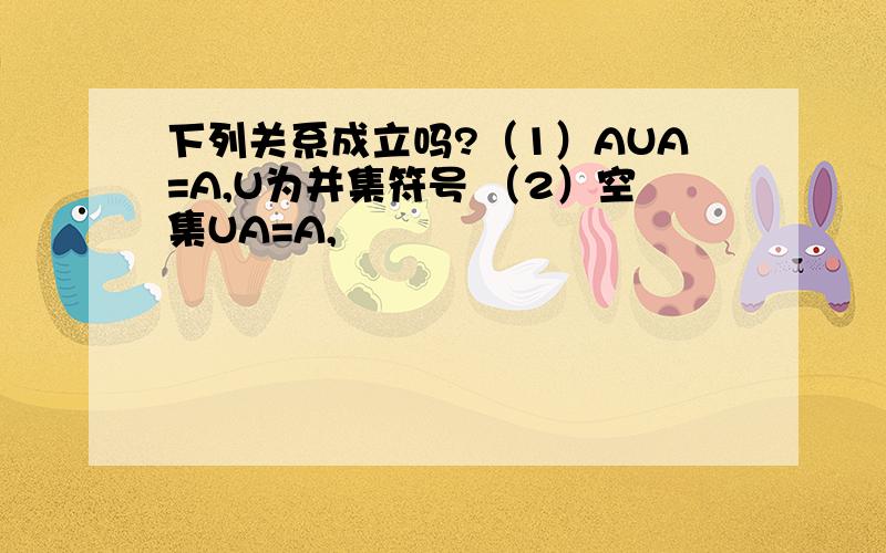 下列关系成立吗?（1）AUA=A,U为并集符号 （2）空集UA=A,