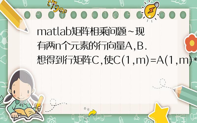 matlab矩阵相乘问题~现有两n个元素的行向量A,B.想得到行矩阵C,使C(1,m)=A(1,m)*B(1,m).有什么简单语句可以实现么?
