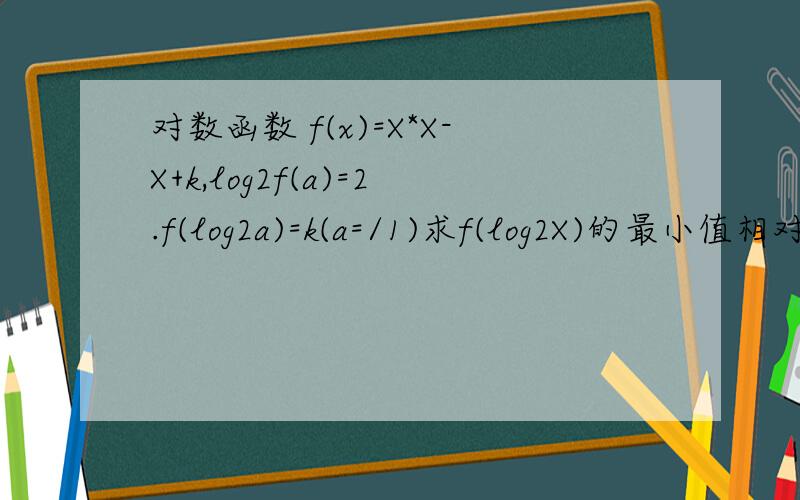 对数函数 f(x)=X*X-X+k,log2f(a)=2.f(log2a)=k(a=/1)求f(log2X)的最小值相对的X的值