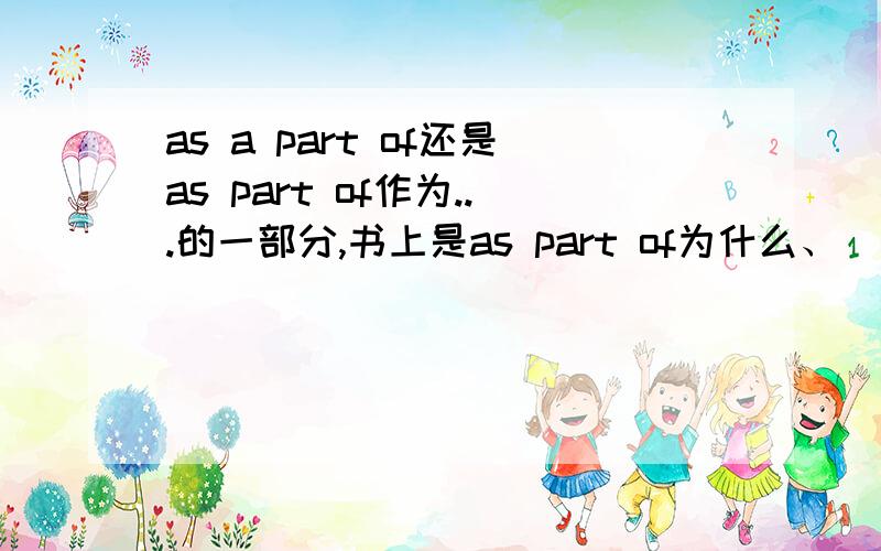 as a part of还是as part of作为...的一部分,书上是as part of为什么、