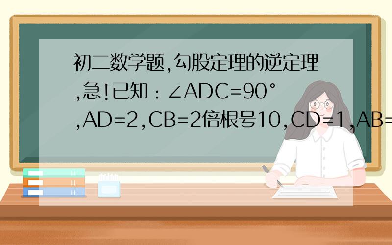 初二数学题,勾股定理的逆定理,急!已知：∠ADC=90°,AD=2,CB=2倍根号10,CD=1,AB=7,求ABCD的面积