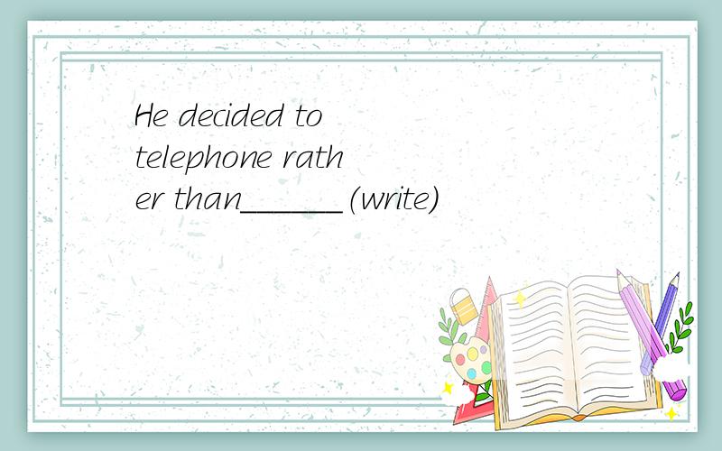 He decided to telephone rather than______（write)