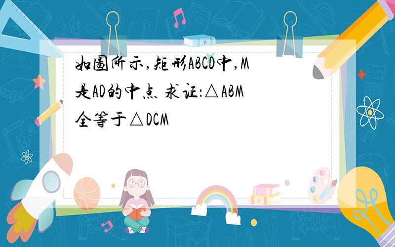 如图所示,矩形ABCD中,M是AD的中点 求证：△ABM全等于△DCM