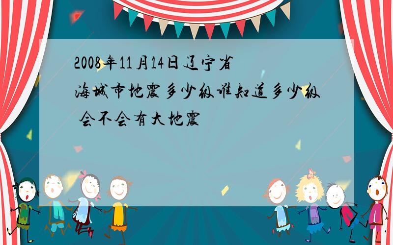 2008年11月14日辽宁省海城市地震多少级谁知道多少级 会不会有大地震