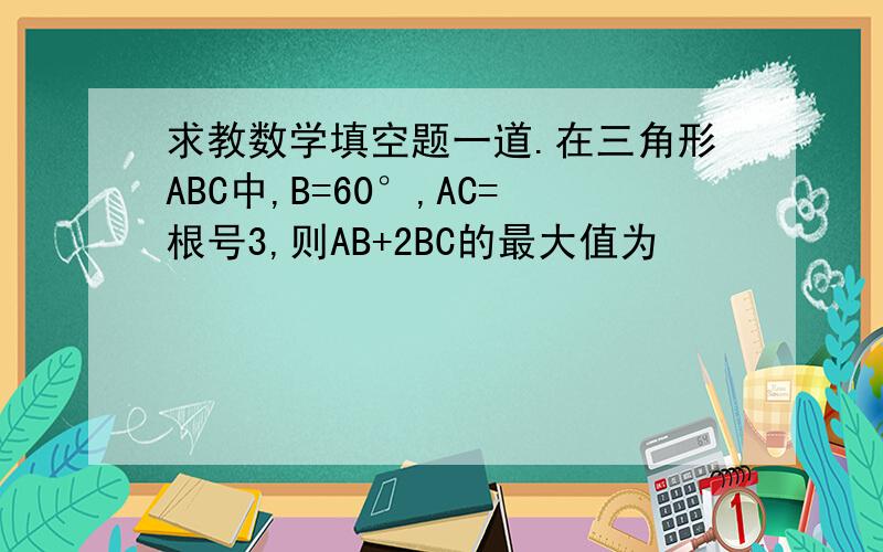 求教数学填空题一道.在三角形ABC中,B=60°,AC=根号3,则AB+2BC的最大值为