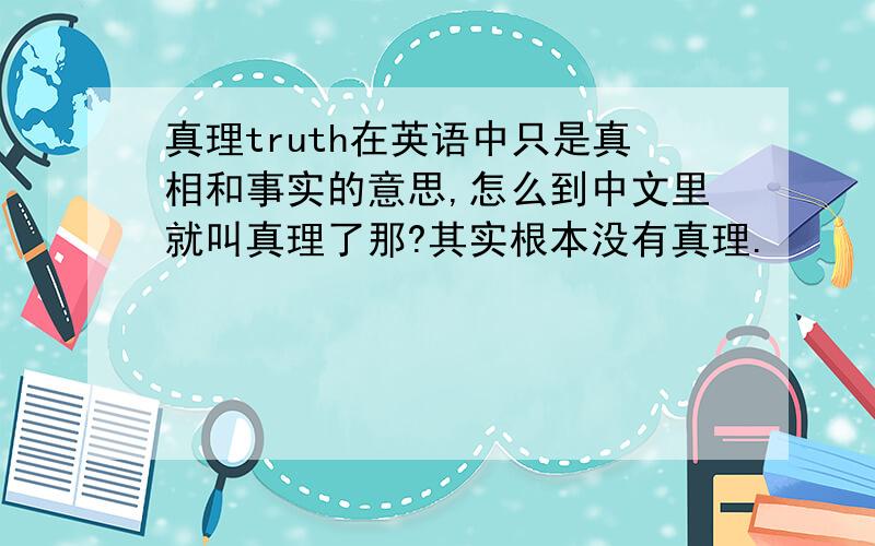 真理truth在英语中只是真相和事实的意思,怎么到中文里就叫真理了那?其实根本没有真理.