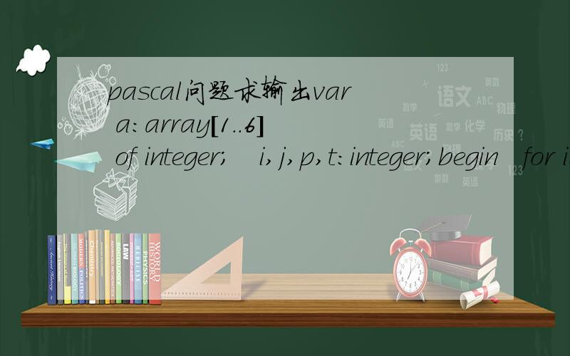 pascal问题求输出var a:array[1..6] of integer;　i,j,p,t:integer;begin　for i:=1 to 6 do read(a[i]);　for j:=1 to 6-1 dobeginp:=j;for i:=j to 6 doif a[i]< a[p] then p:=i;t:=a[p];a[p]:=a[j];a[j]:=t;end;　for i:=1 to 6 dobeginwrite(a[i]:2);if i