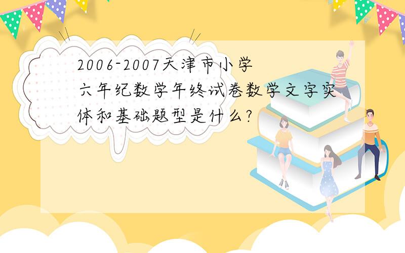 2006-2007天津市小学六年纪数学年终试卷数学文字实体和基础题型是什么?