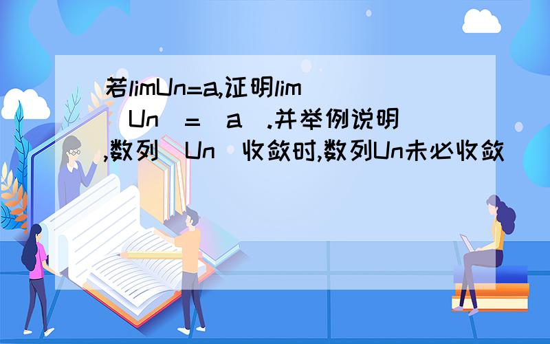 若limUn=a,证明lim|Un|=|a|.并举例说明,数列|Un|收敛时,数列Un未必收敛