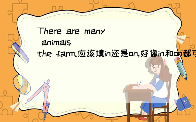 There are many animals ____ the farm.应该填in还是on,好像in和on都可以,到底怎么区分,