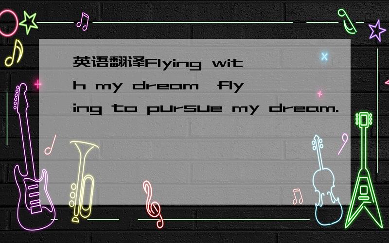 英语翻译Flying with my dream,flying to pursue my dream.