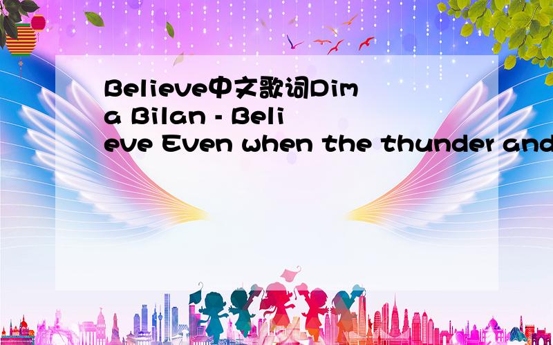Believe中文歌词Dima Bilan - Believe Even when the thunder and storm begins I'll be standing stong like a tree in the wind Nothing is gonna move this mountain or change my direction I'm falling off the sky and I'm all alone The courage that's insi