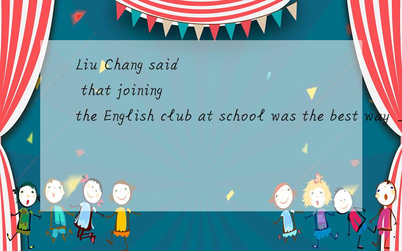 Liu Chang said that joining the English club at school was the best way ______ her English.A.to improve B.improve C.improves D.improving