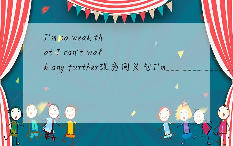 I'm so weak that I can't walk any further改为同义句I'm___ ____ ____ ____any furtherI'm so weak that I can't walk any further改为同义句I'm___ ____ ____ ____any further