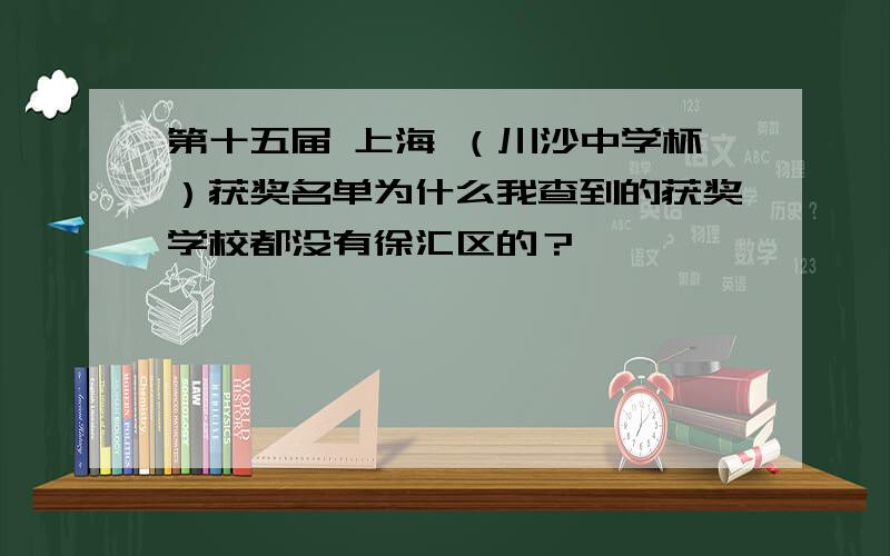 第十五届 上海 （川沙中学杯）获奖名单为什么我查到的获奖学校都没有徐汇区的？