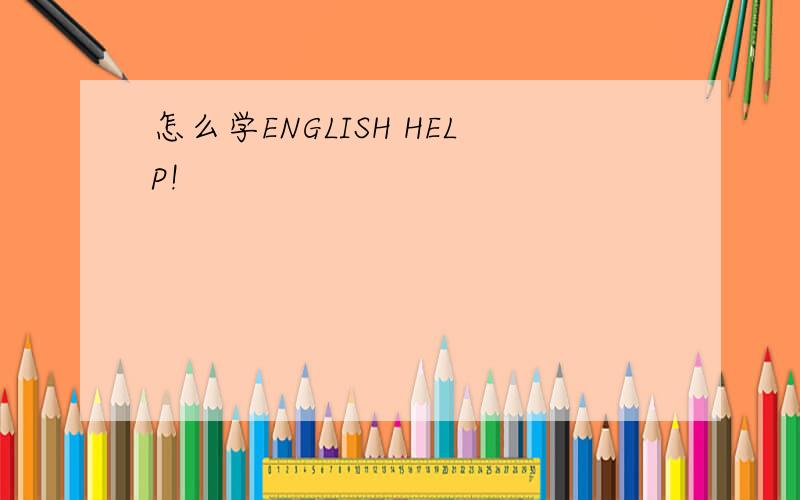怎么学ENGLISH HELP!