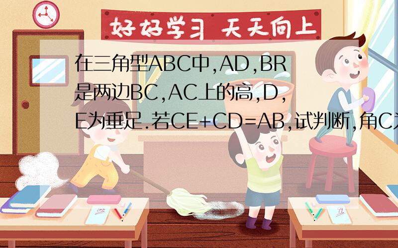 在三角型ABC中,AD,BR是两边BC,AC上的高,D,E为垂足.若CE+CD=AB,试判断,角C为锐角,直角还是钝角,并写出你的判断的理由?某单位的地板由三种正多边形铺成,设这三种正多边形的边数分别为a,b,c试求a/1+