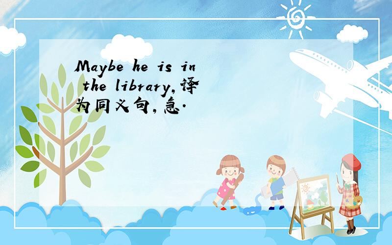 Maybe he is in the library,译为同义句,急.
