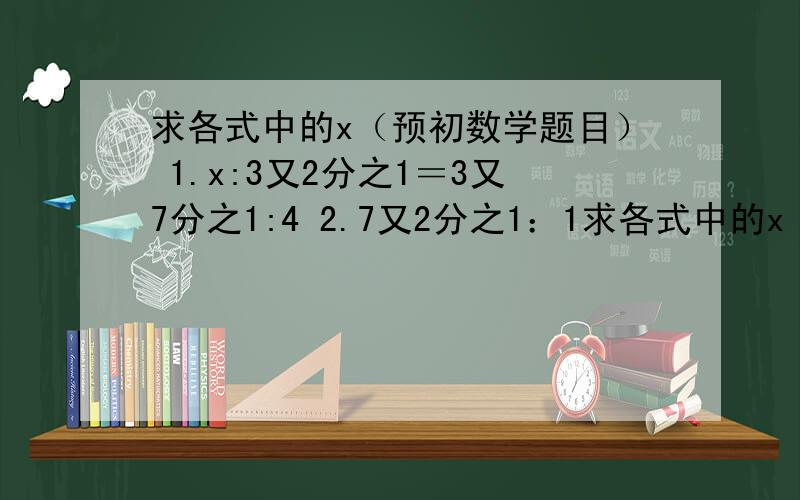 求各式中的x（预初数学题目） 1.x:3又2分之1＝3又7分之1:4 2.7又2分之1：1求各式中的x（预初数学题目）1.x:3又2分之1＝3又7分之1:42.7又2分之1：1.8=x:13.x+30分之6.25＝8分之1