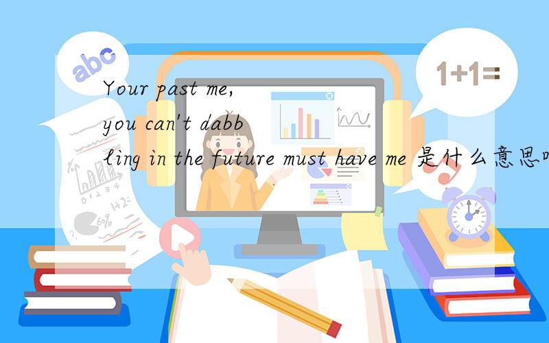 Your past me, you can't dabbling in the future must have me 是什么意思啊