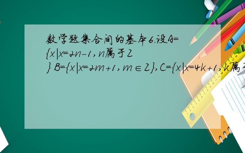 数学题集合间的基本6.设A=｛x|x=2n-1,n属于Z｝ B=｛x|x=2m+1,m∈Z｝,C=｛x|x=4k+1,k属于Z ,｝ 则A （）B ,C （）B （用符号∈ 不属于,=,真子集那个符号,横U+≠） 7.已知集合A=｛x|x^2+3x-10≥0｝ ,B=｛x|m+1≤x