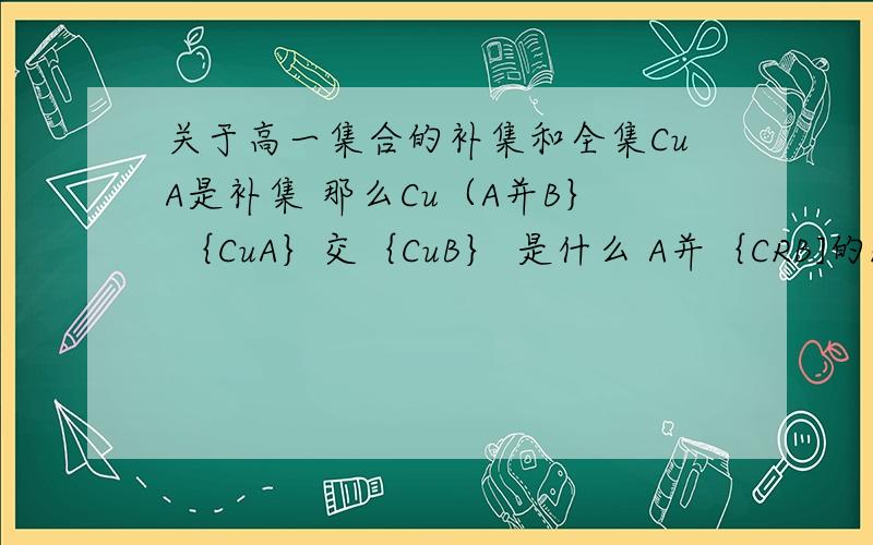 关于高一集合的补集和全集CuA是补集 那么Cu（A并B｝ ｛CuA｝交｛CuB｝ 是什么 A并｛CRB]的R是指什么  最好能举几个例子 讲几道例题完整的我加分! 拜托了 高一好难