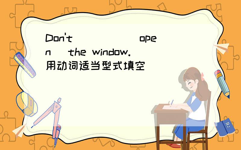 Don't_____(open) the window.用动词适当型式填空