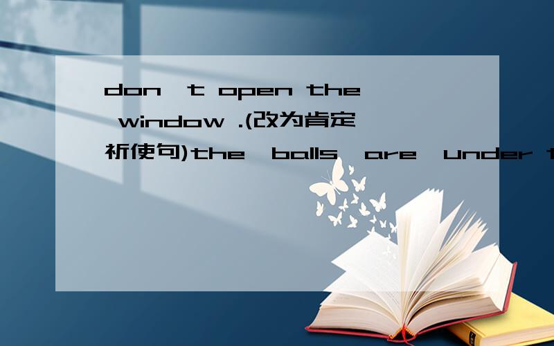 don't open the window .(改为肯定祈使句)the  balls  are  under the  bed .(对划线部分提问）划线部分是under the bed _____   _____  the balls