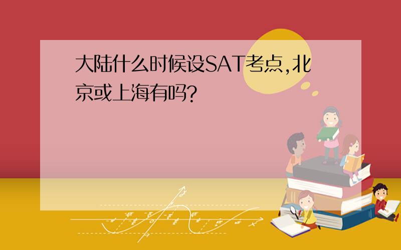 大陆什么时候设SAT考点,北京或上海有吗?
