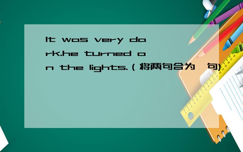 It was very dark.he turned on the lights.（将两句合为一句)