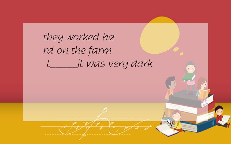they worked hard on the farm t_____it was very dark