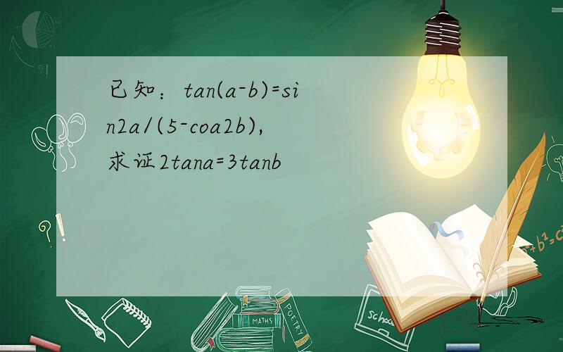 已知：tan(a-b)=sin2a/(5-coa2b),求证2tana=3tanb