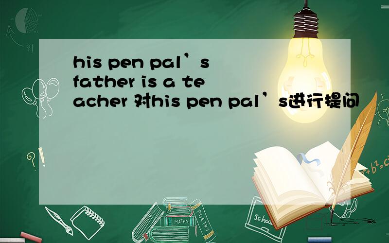 his pen pal’s father is a teacher 对his pen pal’s进行提问