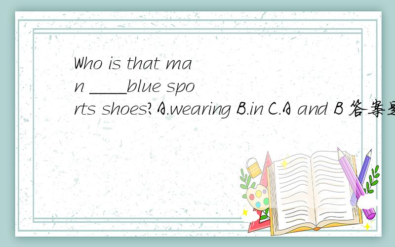 Who is that man ____blue sports shoes?A.wearing B.in C.A and B 答案是选择C可是我觉得不应该选wearing,不是只有in可以加颜色吗 求指导