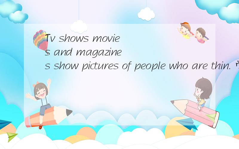 Tv shows movies and magazines show pictures of people who are thin. 学生双语报29期X版A3面的Tv shows movies and magazines show pictures of people who are thin. 学生双语报八年级下29期X版A3面的75题和76-85题答案What else do you