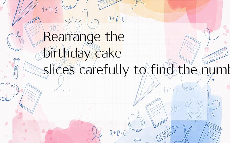 Rearrange the birthday cake slices carefully to find the number.The boy is ( ) years old 中文意思Rearrange the birthday cake slices carefully to find the number.The boy is ( ) years old．A27 B10 C21 D12