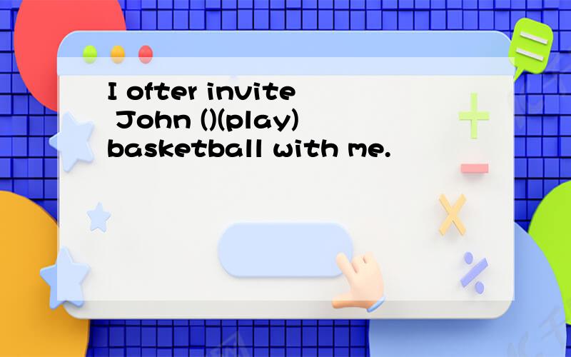 I ofter invite John ()(play)basketball with me.