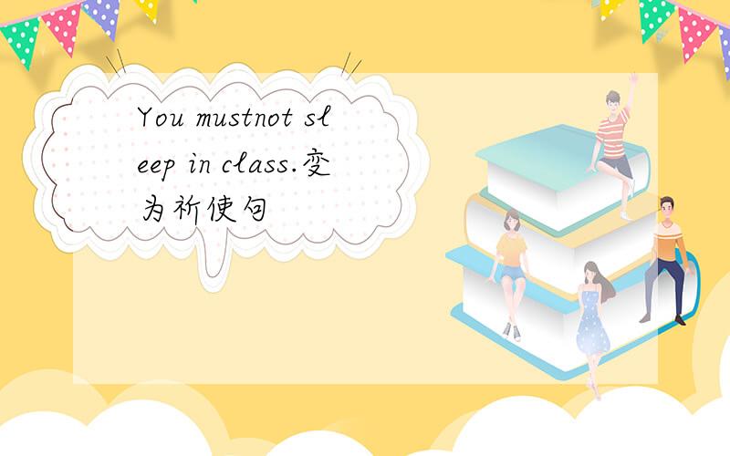 You mustnot sleep in class.变为祈使句