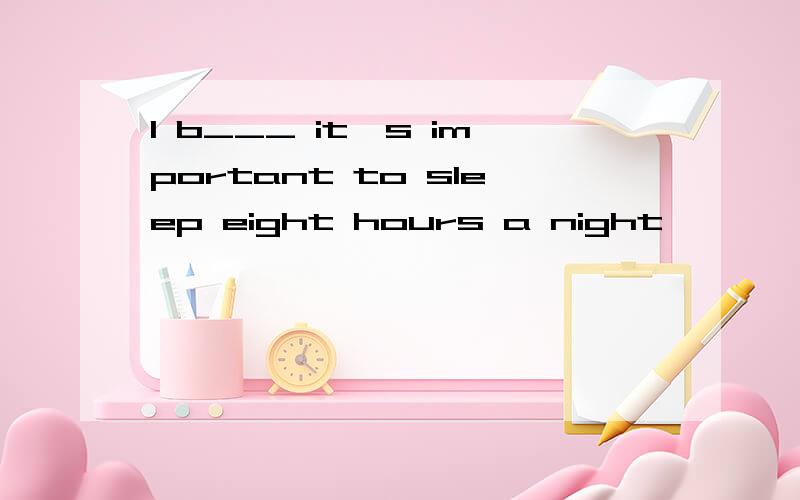 I b___ it's important to sleep eight hours a night