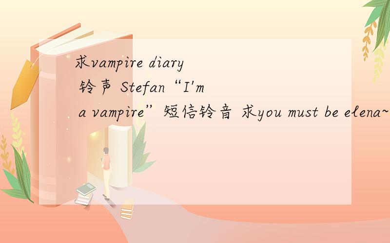 求vampire diary 铃声 Stefan“I'm a vampire”短信铃音 求you must be elena~I'm DAMON Damon 还有 Damon