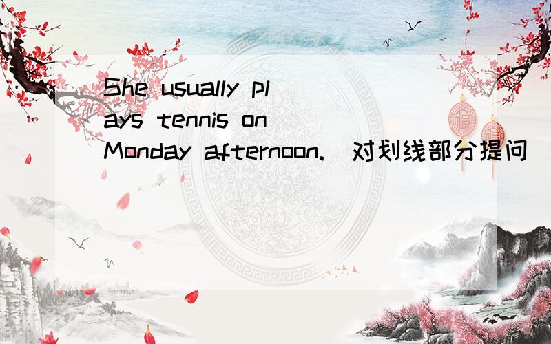 She usually plays tennis on Monday afternoon.(对划线部分提问) _______ she ________ tennis?