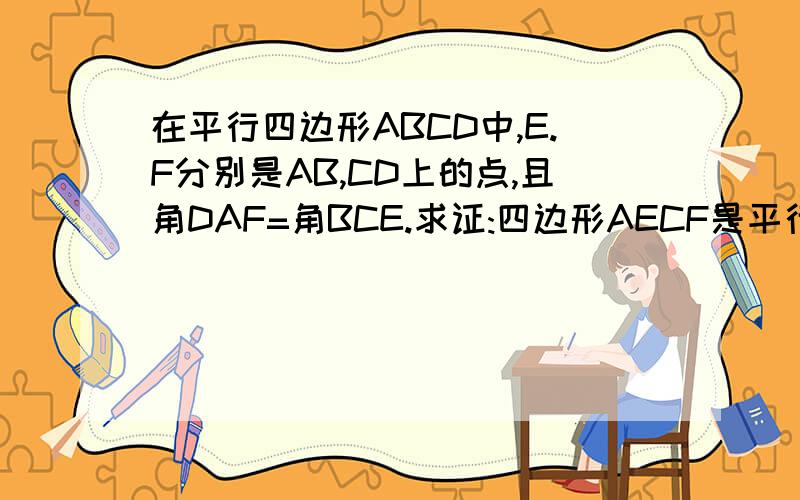 在平行四边形ABCD中,E.F分别是AB,CD上的点,且角DAF=角BCE.求证:四边形AECF是平行