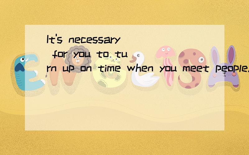 It's necessary for you to turn up on time when you meet people.怎么翻译,不要用翻译器!