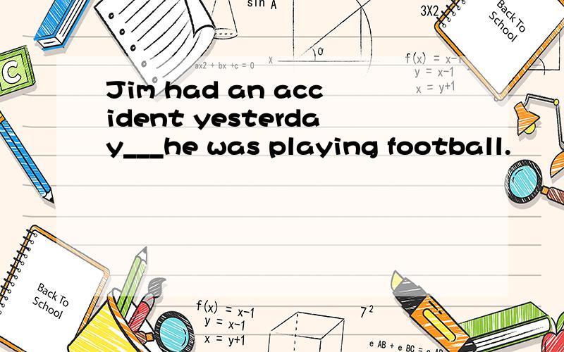 Jim had an accident yesterday___he was playing football.