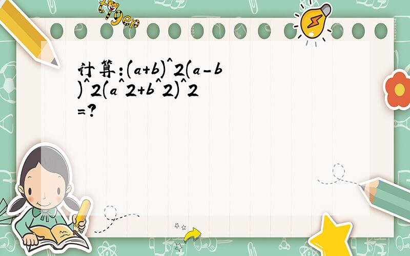 计算:(a+b)^2(a-b)^2(a^2+b^2)^2=?